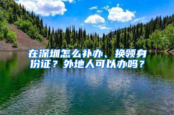 在深圳怎么补办、换领身份证？外地人可以办吗？