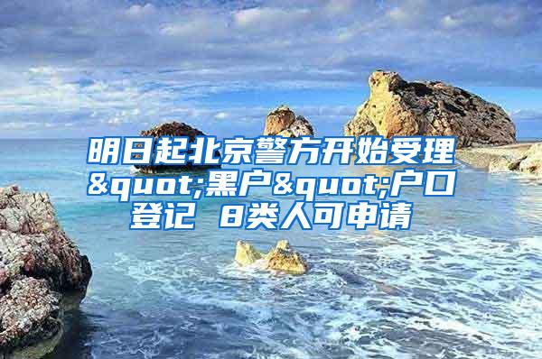 明日起北京警方开始受理"黑户"户口登记 8类人可申请