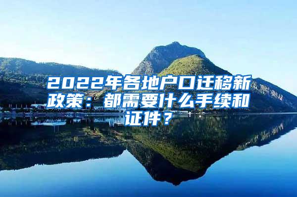 2022年各地户口迁移新政策：都需要什么手续和证件？