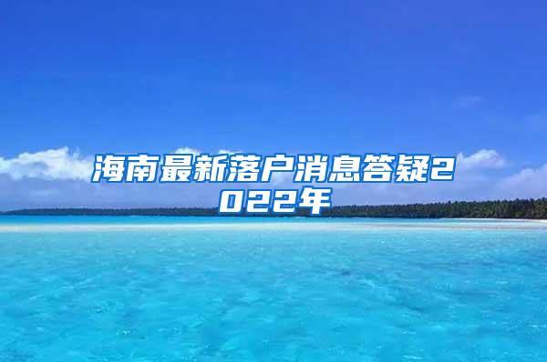 海南最新落户消息答疑2022年