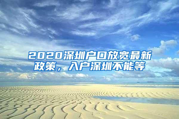 2020深圳户口放宽最新政策，入户深圳不能等