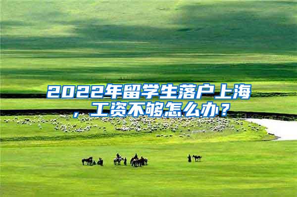 2022年留学生落户上海，工资不够怎么办？