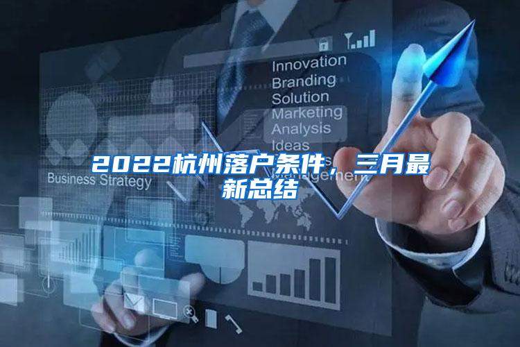 2022杭州落户条件，三月最新总结