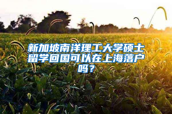 新加坡南洋理工大学硕士留学回国可以在上海落户吗？