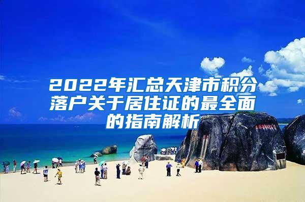 2022年汇总天津市积分落户关于居住证的最全面的指南解析