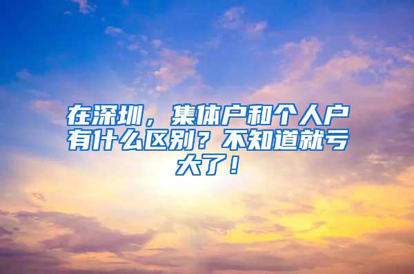 在深圳，集体户和个人户有什么区别？不知道就亏大了！