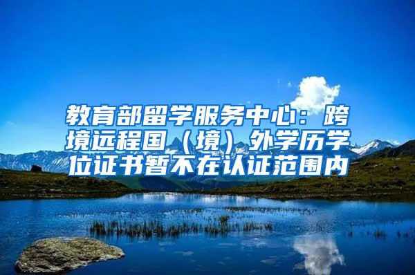 教育部留学服务中心：跨境远程国（境）外学历学位证书暂不在认证范围内