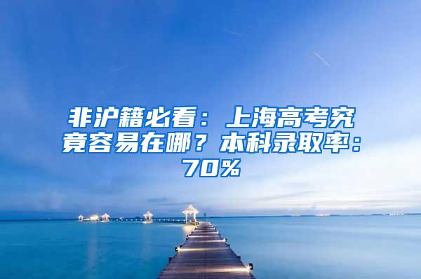 非沪籍必看：上海高考究竟容易在哪？本科录取率：70%