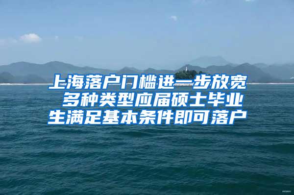 上海落户门槛进一步放宽 多种类型应届硕士毕业生满足基本条件即可落户