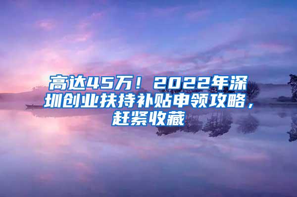 高达45万！2022年深圳创业扶持补贴申领攻略，赶紧收藏