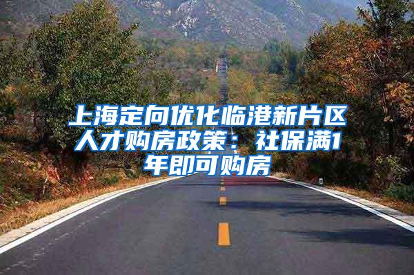 上海定向优化临港新片区人才购房政策：社保满1年即可购房
