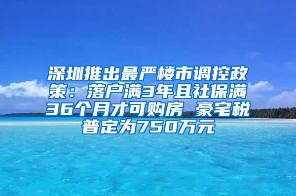 深圳推出最严楼市调控政策：落户满3年且社保满36个月才可购房 豪宅税普定为750万元