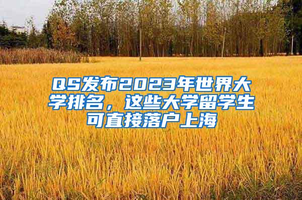 QS发布2023年世界大学排名，这些大学留学生可直接落户上海