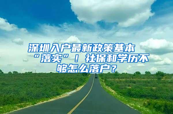 深圳入户最新政策基本“落实”！社保和学历不够怎么落户？