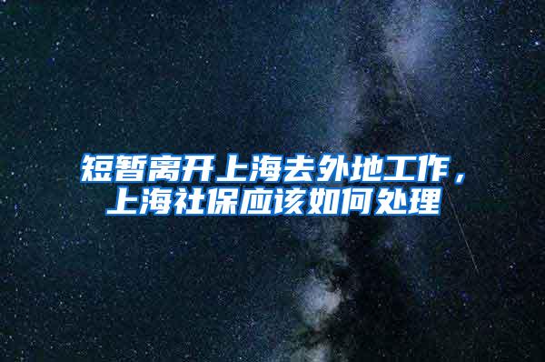 短暂离开上海去外地工作，上海社保应该如何处理