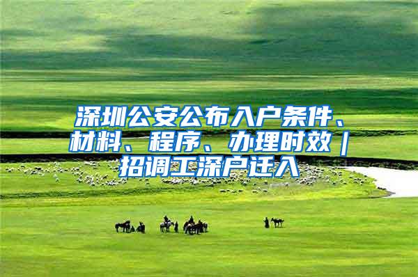 深圳公安公布入户条件、材料、程序、办理时效｜招调工深户迁入