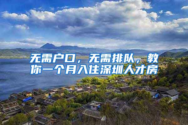 无需户口，无需排队，教你一个月入住深圳人才房