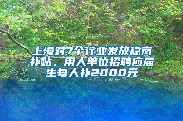 上海对7个行业发放稳岗补贴，用人单位招聘应届生每人补2000元