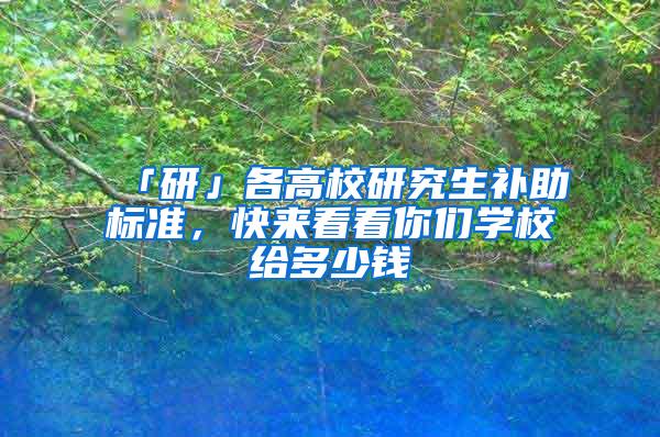 「研」各高校研究生补助标准，快来看看你们学校给多少钱