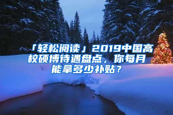 「轻松阅读」2019中国高校硕博待遇盘点，你每月能拿多少补贴？