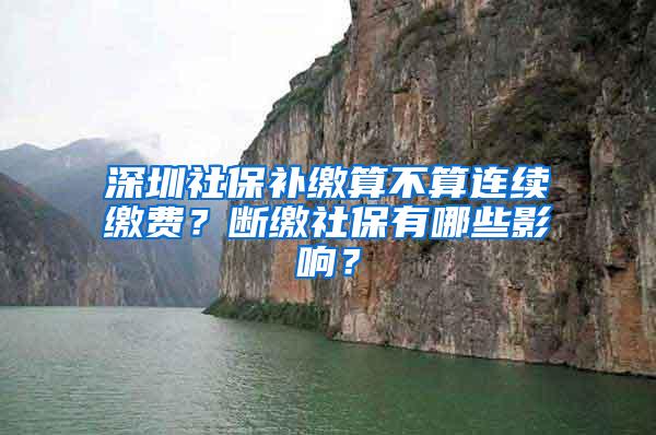 深圳社保补缴算不算连续缴费？断缴社保有哪些影响？