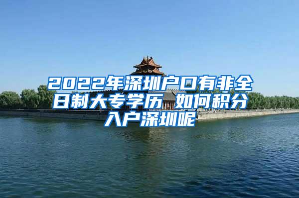 2022年深圳户口有非全日制大专学历 如何积分入户深圳呢