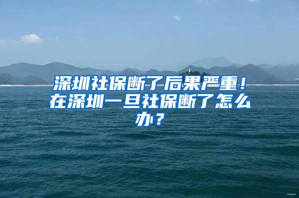 深圳社保断了后果严重！在深圳一旦社保断了怎么办？