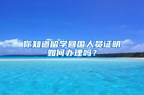 你知道留学回国人员证明如何办理吗？