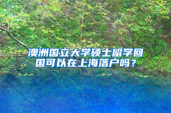 澳洲国立大学硕士留学回国可以在上海落户吗？