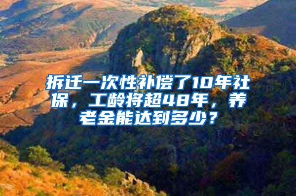 拆迁一次性补偿了10年社保，工龄将超48年，养老金能达到多少？