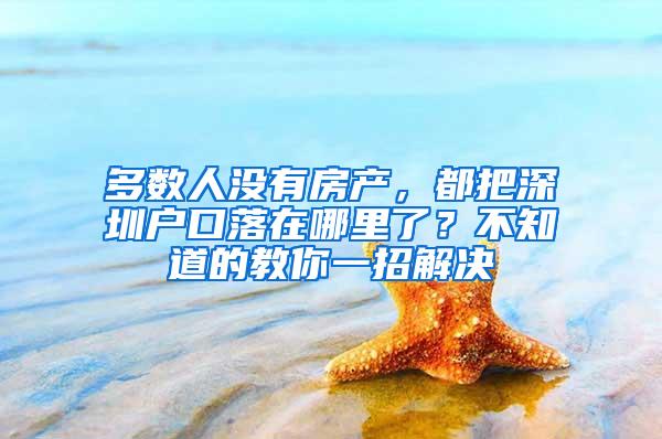 多数人没有房产，都把深圳户口落在哪里了？不知道的教你一招解决