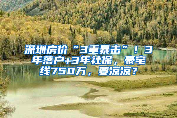 深圳房价“3重暴击”！3年落户+3年社保，豪宅线750万，要凉凉？