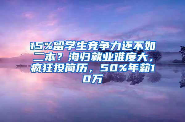 15%留学生竞争力还不如二本？海归就业难度大，疯狂投简历，50%年薪10万