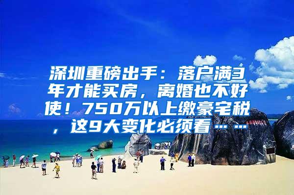 深圳重磅出手：落户满3年才能买房，离婚也不好使！750万以上缴豪宅税，这9大变化必须看……