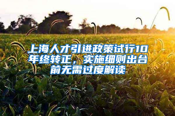 上海人才引进政策试行10年终转正，实施细则出台前无需过度解读