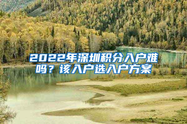 2022年深圳积分入户难吗？该入户选入户方案