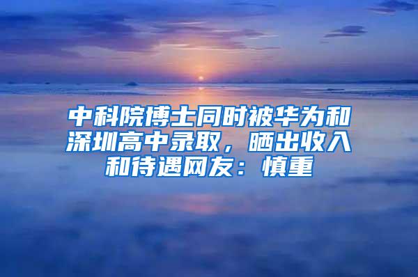 中科院博士同时被华为和深圳高中录取，晒出收入和待遇网友：慎重