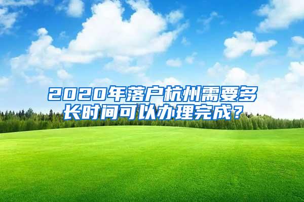 2020年落户杭州需要多长时间可以办理完成？