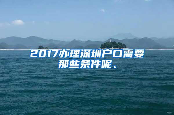 2017办理深圳户口需要那些条件呢、