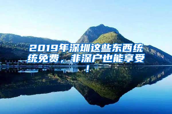 2019年深圳这些东西统统免费，非深户也能享受！