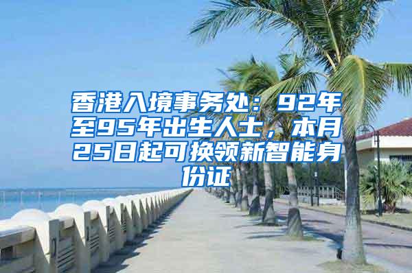 香港入境事务处：92年至95年出生人士，本月25日起可换领新智能身份证