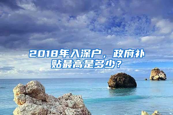 2018年入深户，政府补贴最高是多少？