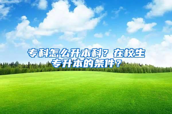 专科怎么升本科？在校生专升本的条件？