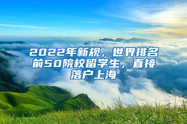 2022年新规，世界排名前50院校留学生，直接落户上海