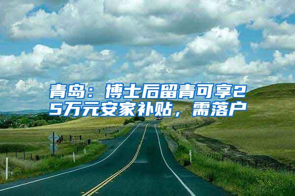 青岛：博士后留青可享25万元安家补贴，需落户