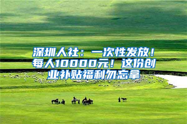 深圳人社：一次性发放！每人10000元！这份创业补贴福利勿忘拿