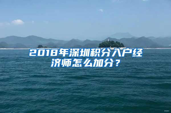 2018年深圳积分入户经济师怎么加分？