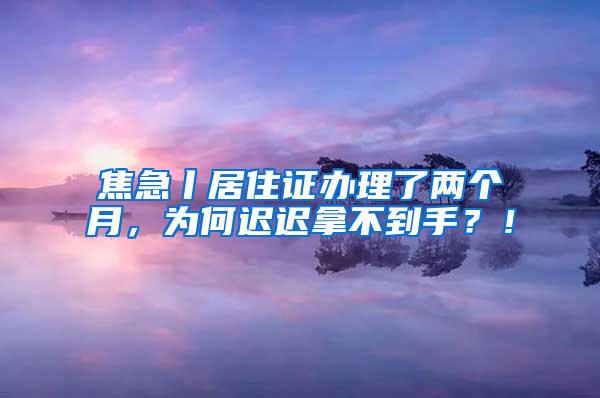 焦急丨居住证办理了两个月，为何迟迟拿不到手？！