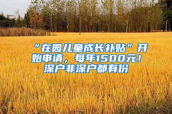 “在园儿童成长补贴”开始申请，每年1500元！深户非深户都有份