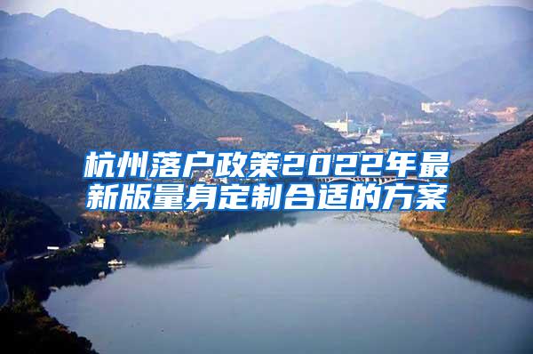 杭州落户政策2022年最新版量身定制合适的方案